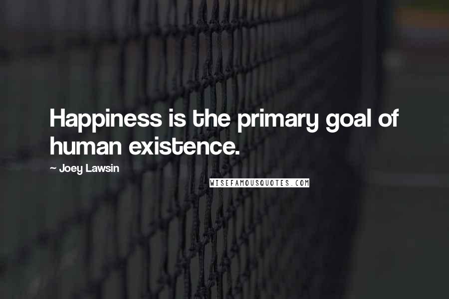 Joey Lawsin Quotes: Happiness is the primary goal of human existence.