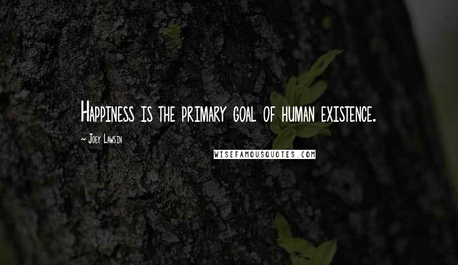 Joey Lawsin Quotes: Happiness is the primary goal of human existence.