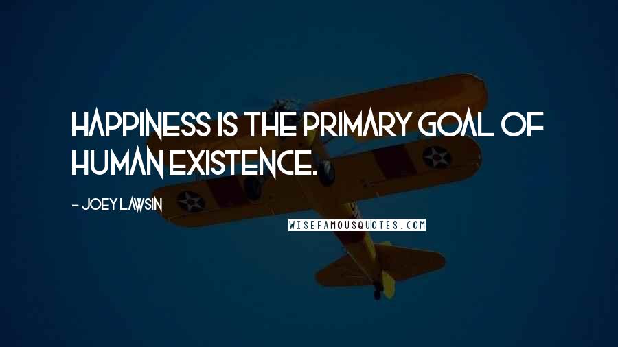 Joey Lawsin Quotes: Happiness is the primary goal of human existence.