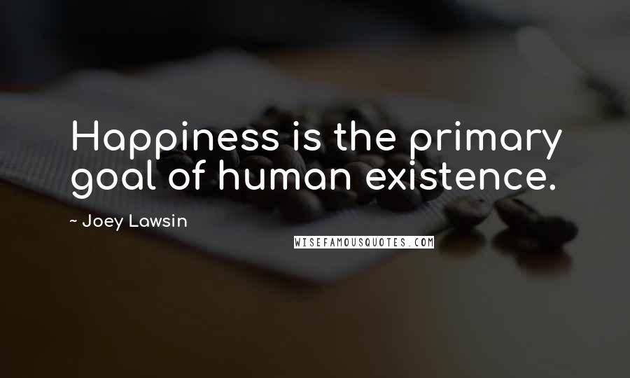 Joey Lawsin Quotes: Happiness is the primary goal of human existence.