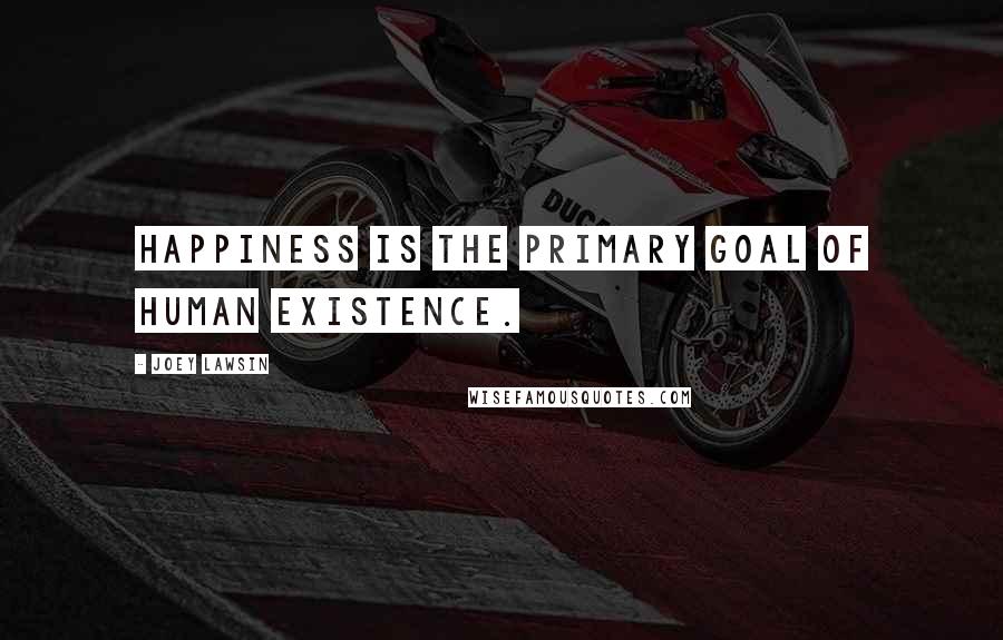 Joey Lawsin Quotes: Happiness is the primary goal of human existence.