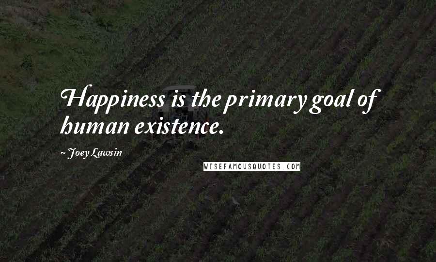 Joey Lawsin Quotes: Happiness is the primary goal of human existence.