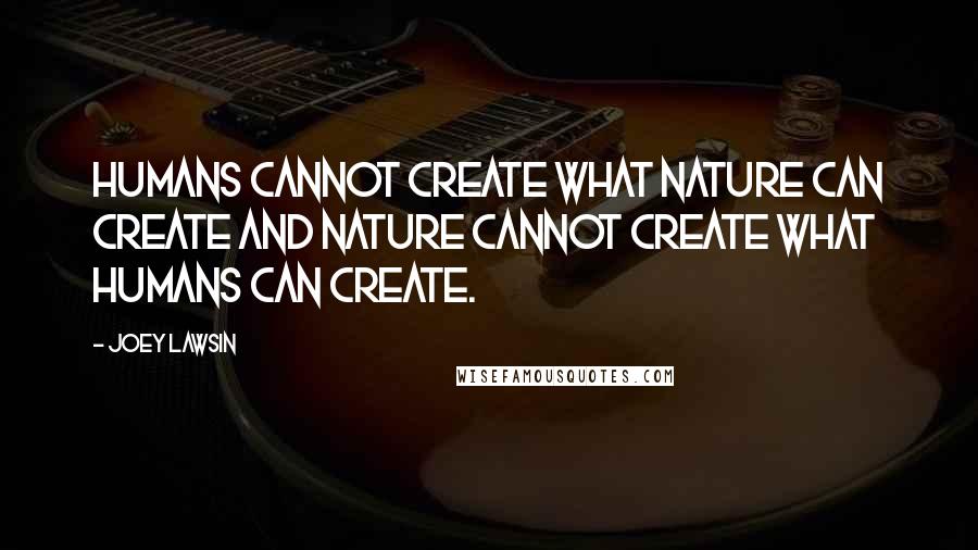 Joey Lawsin Quotes: Humans cannot create what Nature can create and Nature cannot create what Humans can create.