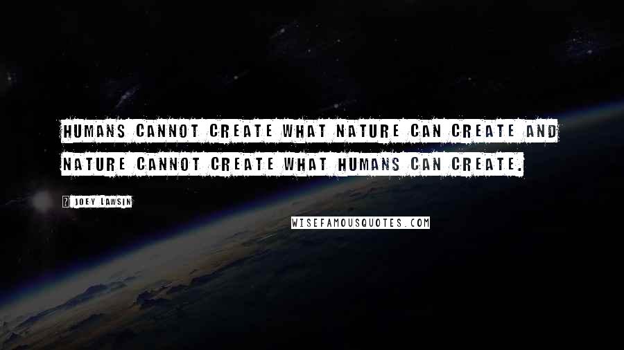 Joey Lawsin Quotes: Humans cannot create what Nature can create and Nature cannot create what Humans can create.