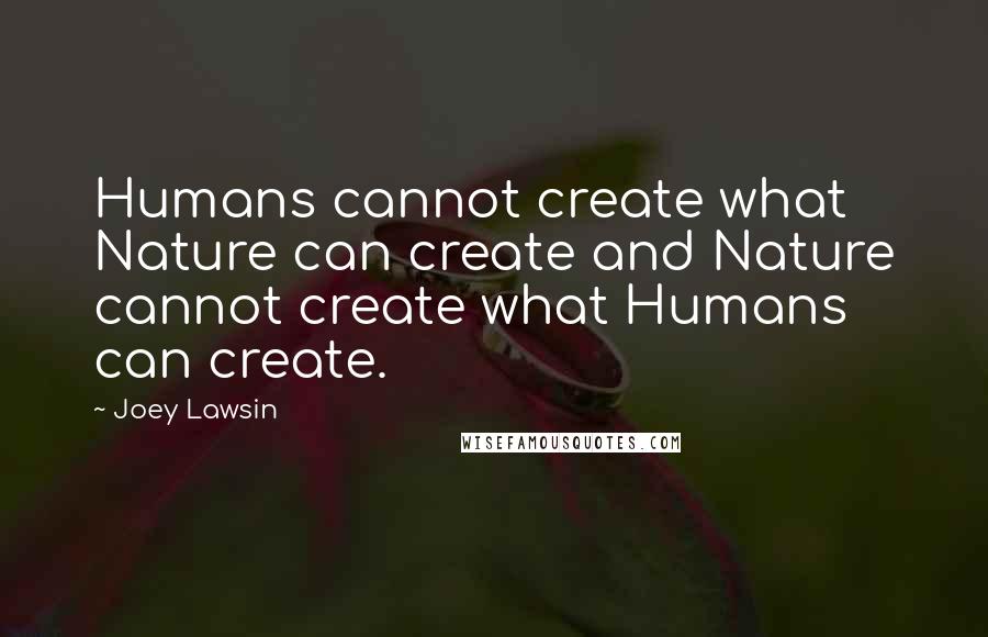 Joey Lawsin Quotes: Humans cannot create what Nature can create and Nature cannot create what Humans can create.