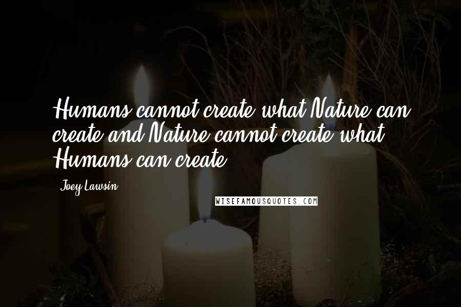 Joey Lawsin Quotes: Humans cannot create what Nature can create and Nature cannot create what Humans can create.