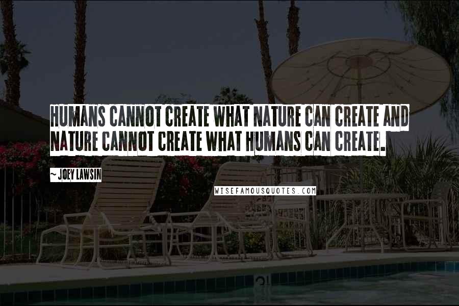 Joey Lawsin Quotes: Humans cannot create what Nature can create and Nature cannot create what Humans can create.