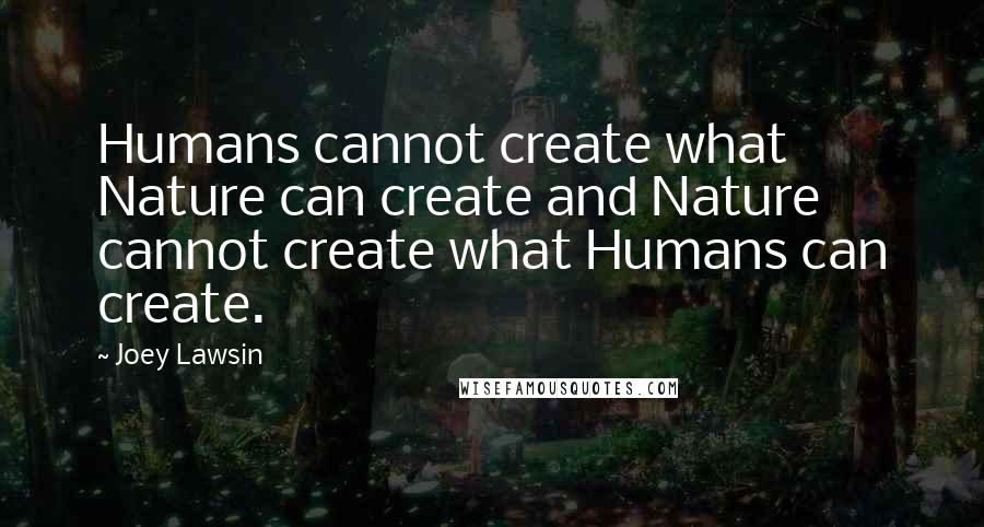 Joey Lawsin Quotes: Humans cannot create what Nature can create and Nature cannot create what Humans can create.