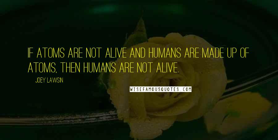 Joey Lawsin Quotes: If atoms are not alive and humans are made up of atoms, then humans are not alive.