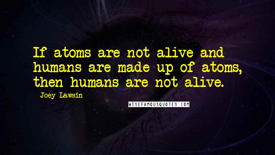 Joey Lawsin Quotes: If atoms are not alive and humans are made up of atoms, then humans are not alive.