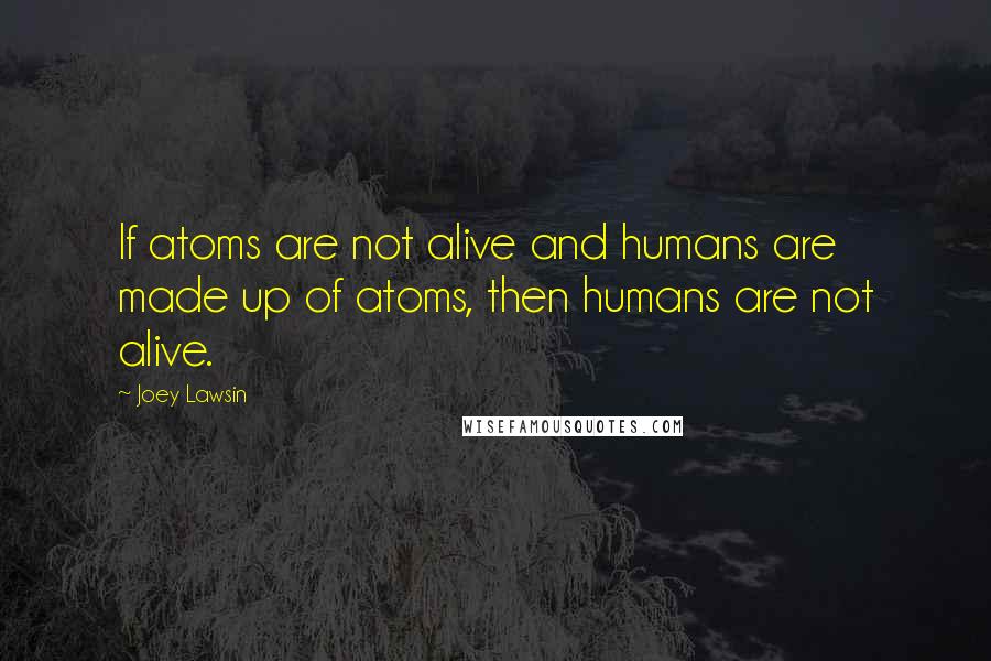 Joey Lawsin Quotes: If atoms are not alive and humans are made up of atoms, then humans are not alive.