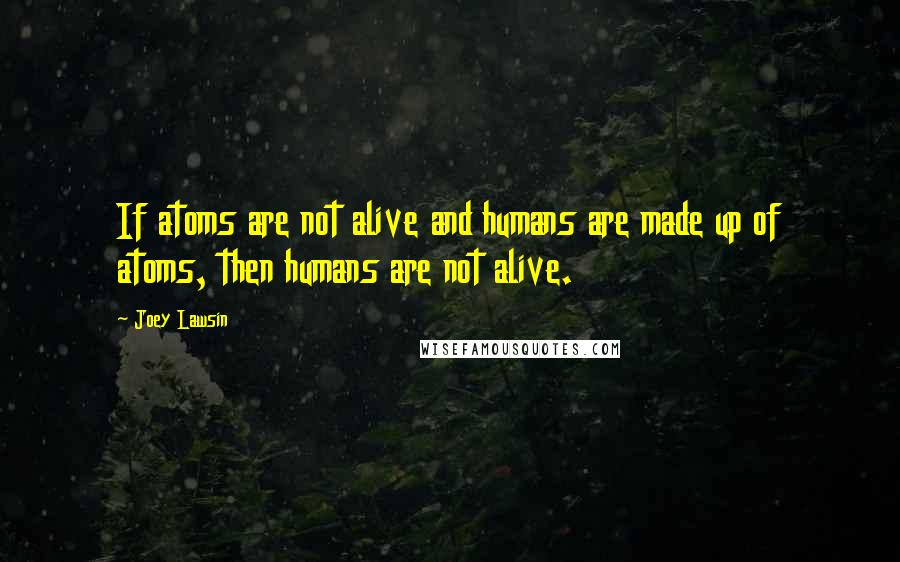 Joey Lawsin Quotes: If atoms are not alive and humans are made up of atoms, then humans are not alive.