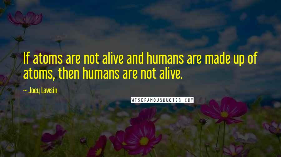 Joey Lawsin Quotes: If atoms are not alive and humans are made up of atoms, then humans are not alive.