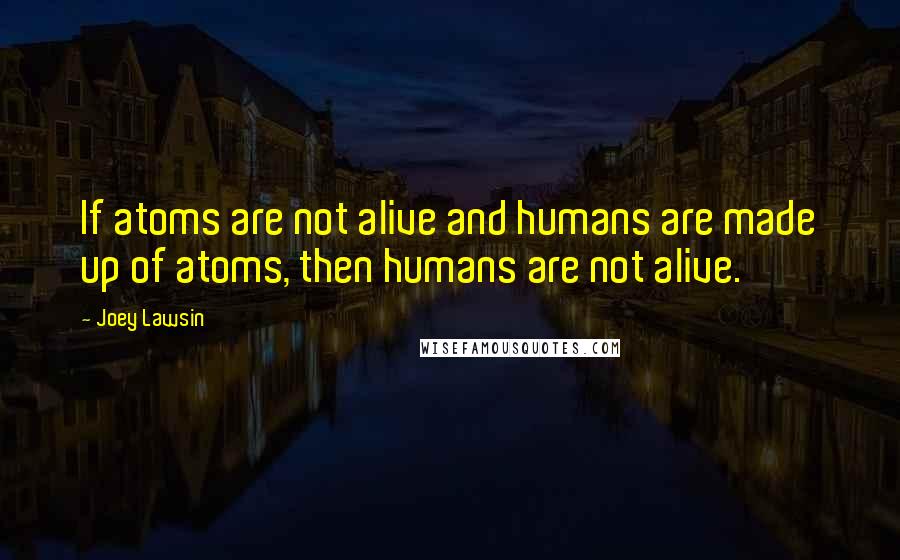 Joey Lawsin Quotes: If atoms are not alive and humans are made up of atoms, then humans are not alive.