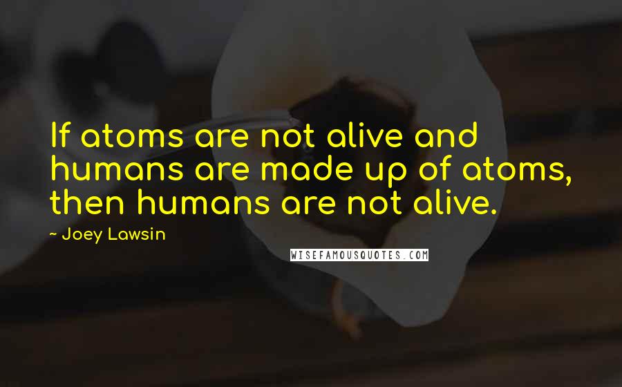 Joey Lawsin Quotes: If atoms are not alive and humans are made up of atoms, then humans are not alive.