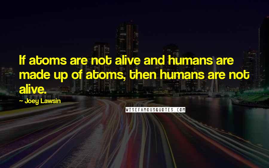 Joey Lawsin Quotes: If atoms are not alive and humans are made up of atoms, then humans are not alive.