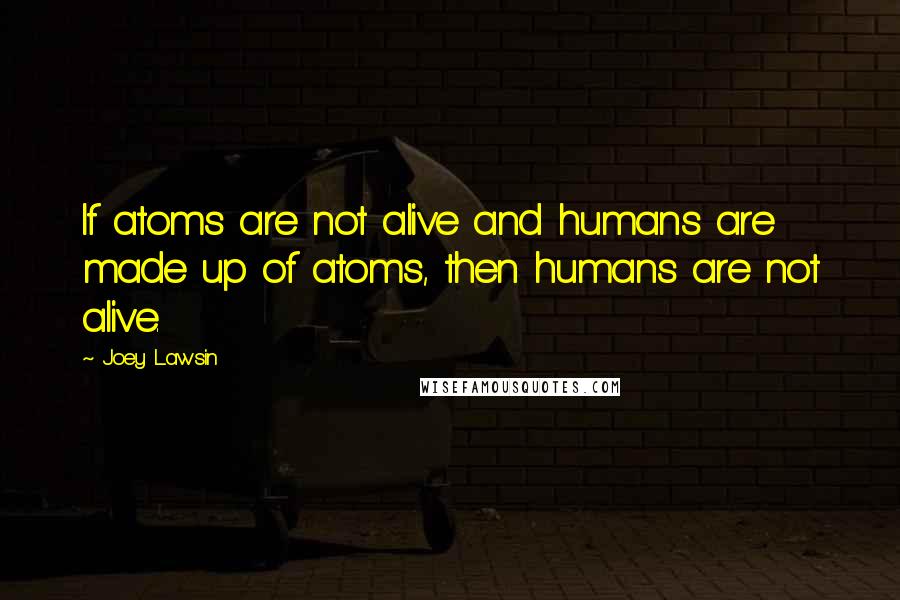 Joey Lawsin Quotes: If atoms are not alive and humans are made up of atoms, then humans are not alive.
