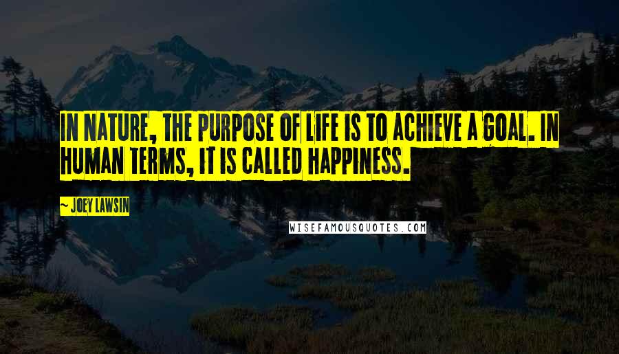 Joey Lawsin Quotes: In Nature, the purpose of life is to achieve a goal. In human terms, it is called happiness.