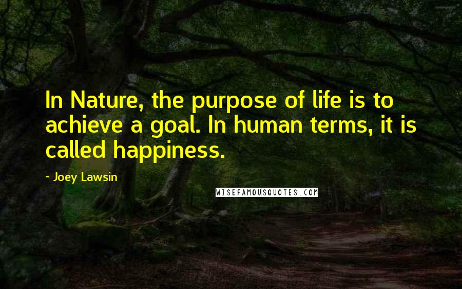 Joey Lawsin Quotes: In Nature, the purpose of life is to achieve a goal. In human terms, it is called happiness.