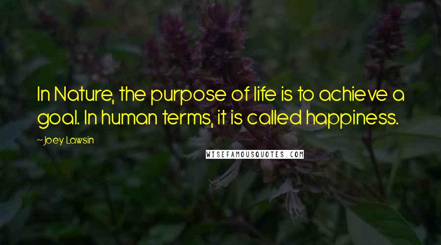 Joey Lawsin Quotes: In Nature, the purpose of life is to achieve a goal. In human terms, it is called happiness.