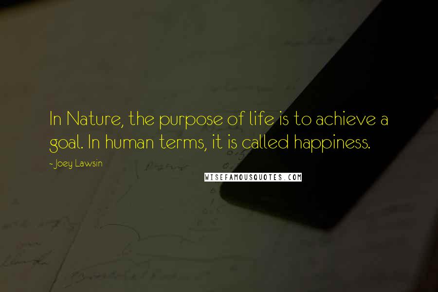 Joey Lawsin Quotes: In Nature, the purpose of life is to achieve a goal. In human terms, it is called happiness.