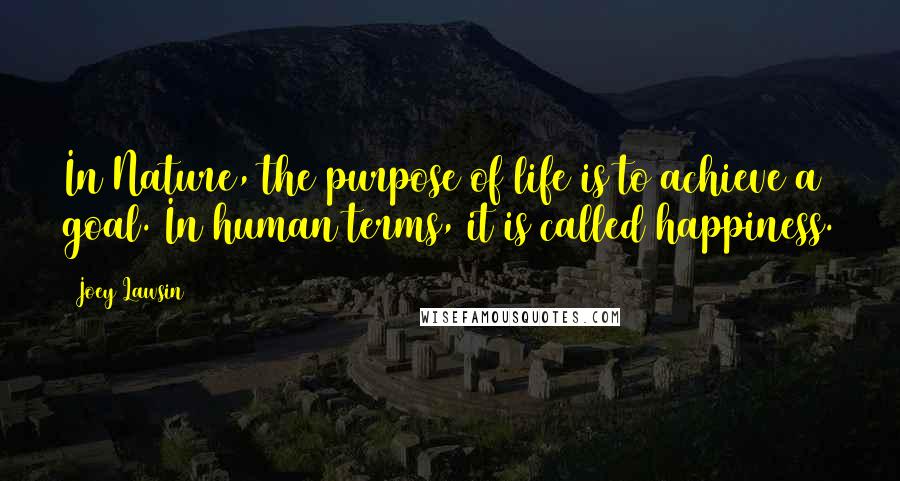 Joey Lawsin Quotes: In Nature, the purpose of life is to achieve a goal. In human terms, it is called happiness.