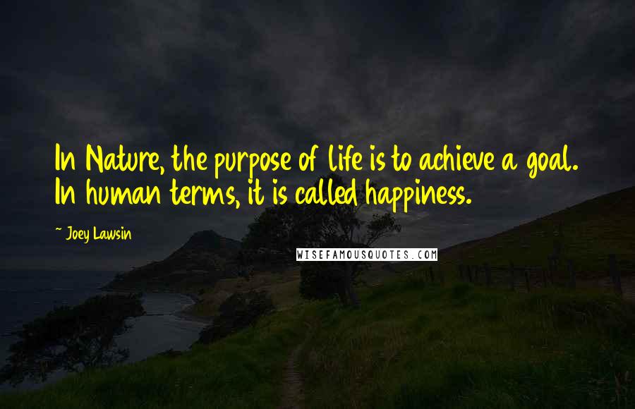 Joey Lawsin Quotes: In Nature, the purpose of life is to achieve a goal. In human terms, it is called happiness.
