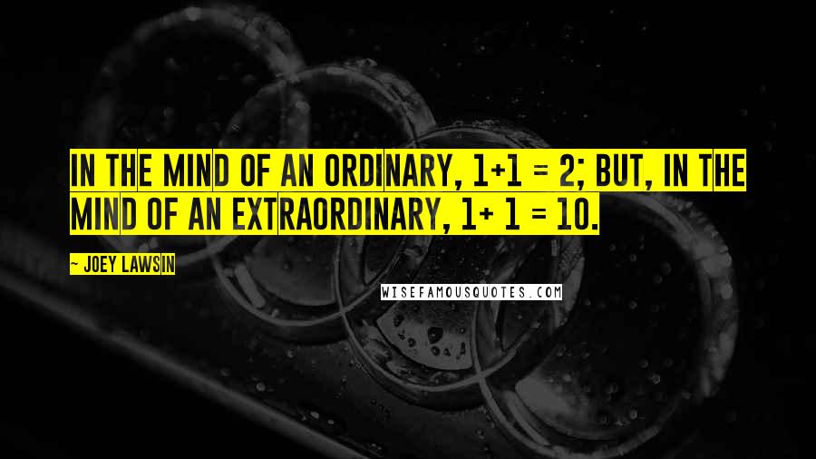 Joey Lawsin Quotes: In the mind of an ordinary, 1+1 = 2; but, in the mind of an extraordinary, 1+ 1 = 10.