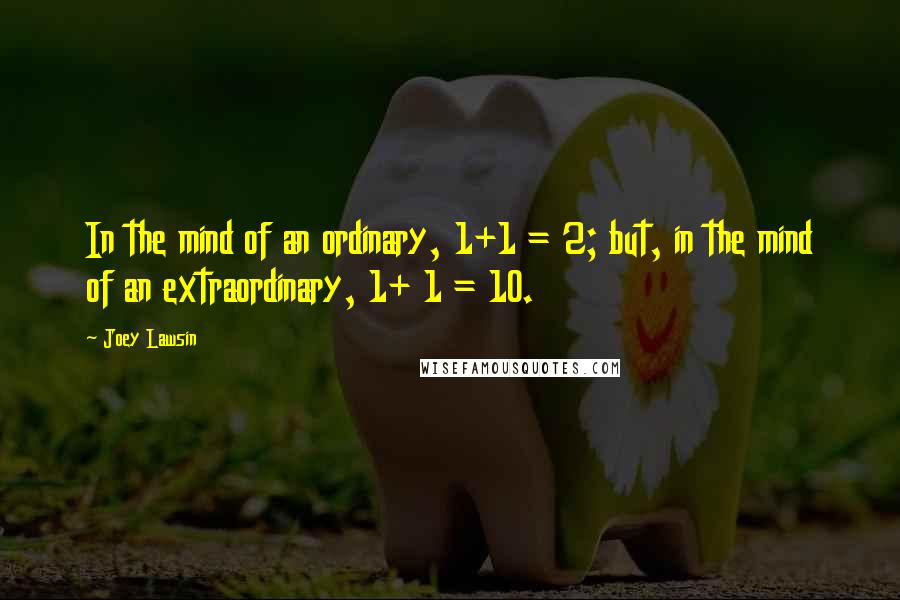 Joey Lawsin Quotes: In the mind of an ordinary, 1+1 = 2; but, in the mind of an extraordinary, 1+ 1 = 10.