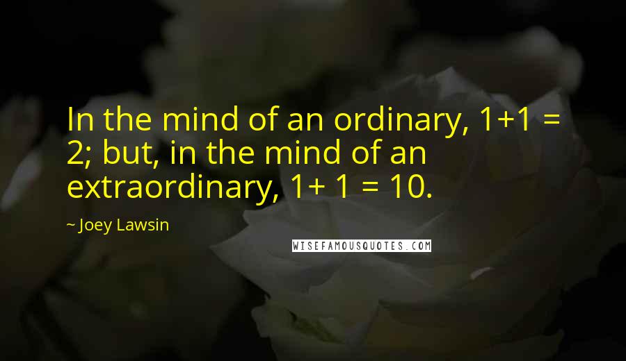 Joey Lawsin Quotes: In the mind of an ordinary, 1+1 = 2; but, in the mind of an extraordinary, 1+ 1 = 10.