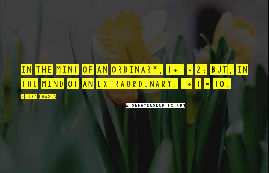 Joey Lawsin Quotes: In the mind of an ordinary, 1+1 = 2; but, in the mind of an extraordinary, 1+ 1 = 10.