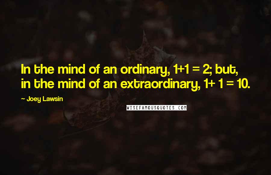 Joey Lawsin Quotes: In the mind of an ordinary, 1+1 = 2; but, in the mind of an extraordinary, 1+ 1 = 10.
