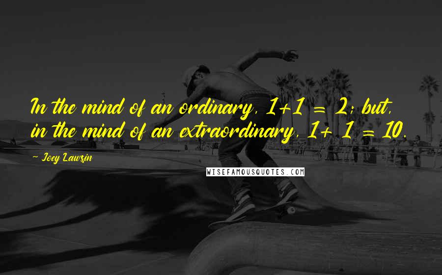 Joey Lawsin Quotes: In the mind of an ordinary, 1+1 = 2; but, in the mind of an extraordinary, 1+ 1 = 10.