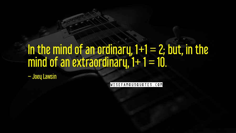 Joey Lawsin Quotes: In the mind of an ordinary, 1+1 = 2; but, in the mind of an extraordinary, 1+ 1 = 10.