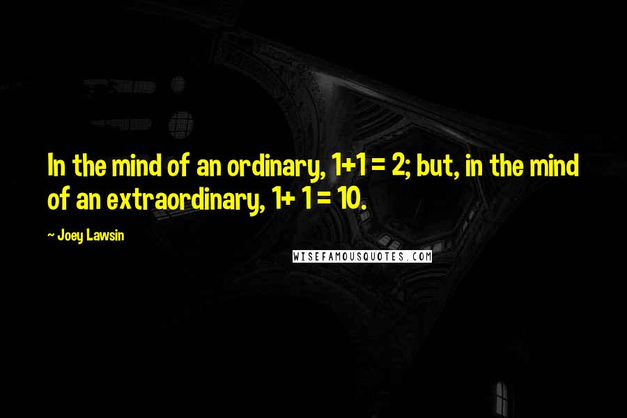 Joey Lawsin Quotes: In the mind of an ordinary, 1+1 = 2; but, in the mind of an extraordinary, 1+ 1 = 10.