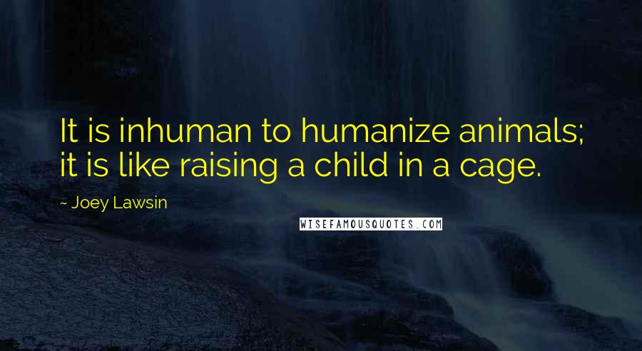 Joey Lawsin Quotes: It is inhuman to humanize animals; it is like raising a child in a cage.