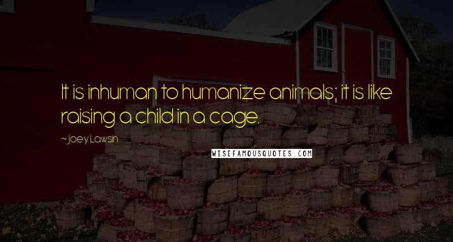 Joey Lawsin Quotes: It is inhuman to humanize animals; it is like raising a child in a cage.