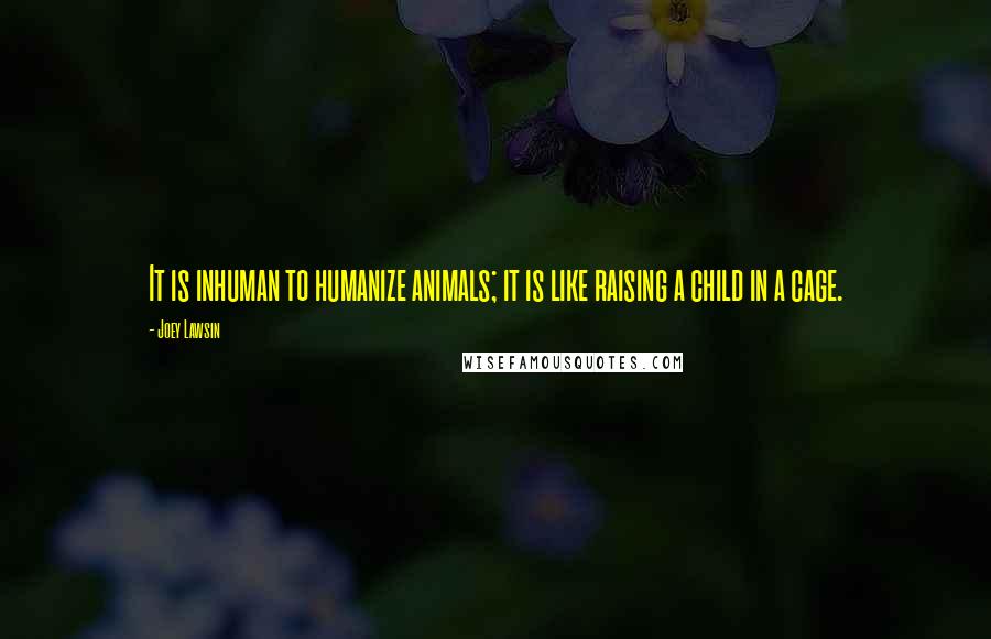 Joey Lawsin Quotes: It is inhuman to humanize animals; it is like raising a child in a cage.