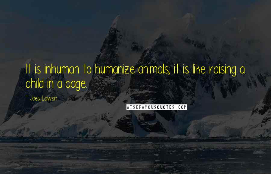 Joey Lawsin Quotes: It is inhuman to humanize animals; it is like raising a child in a cage.