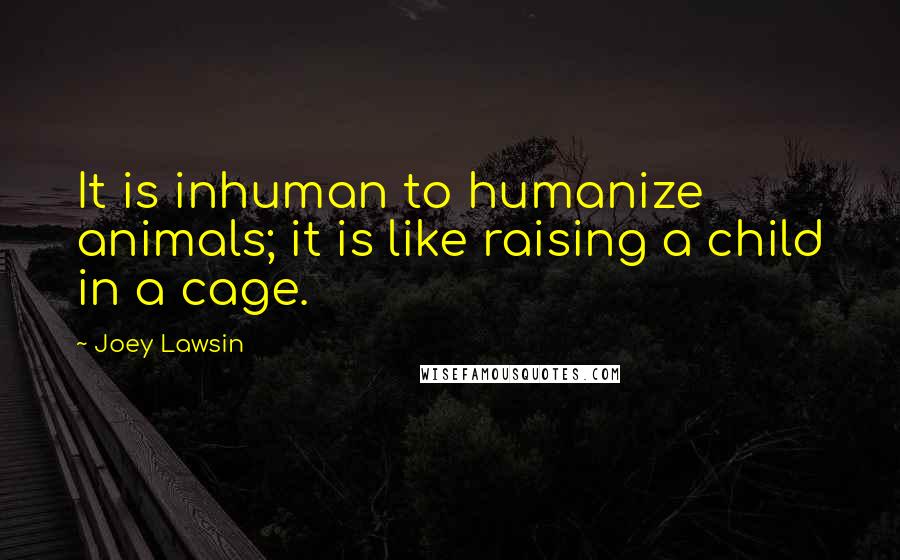 Joey Lawsin Quotes: It is inhuman to humanize animals; it is like raising a child in a cage.