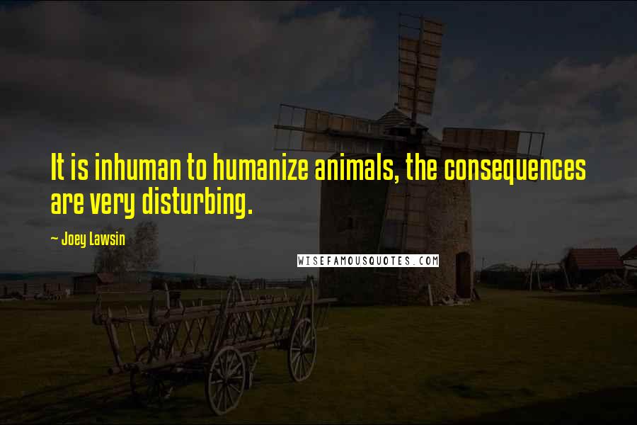 Joey Lawsin Quotes: It is inhuman to humanize animals, the consequences are very disturbing.