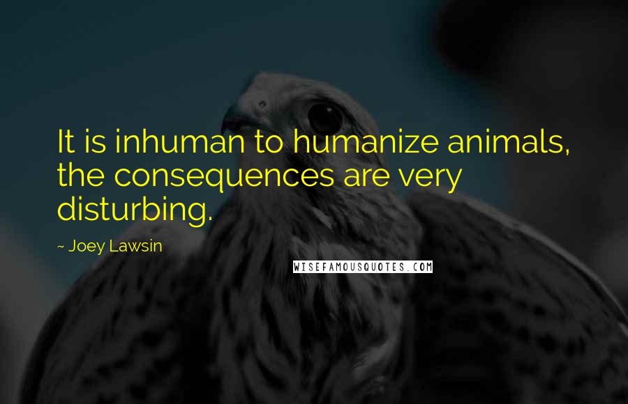 Joey Lawsin Quotes: It is inhuman to humanize animals, the consequences are very disturbing.