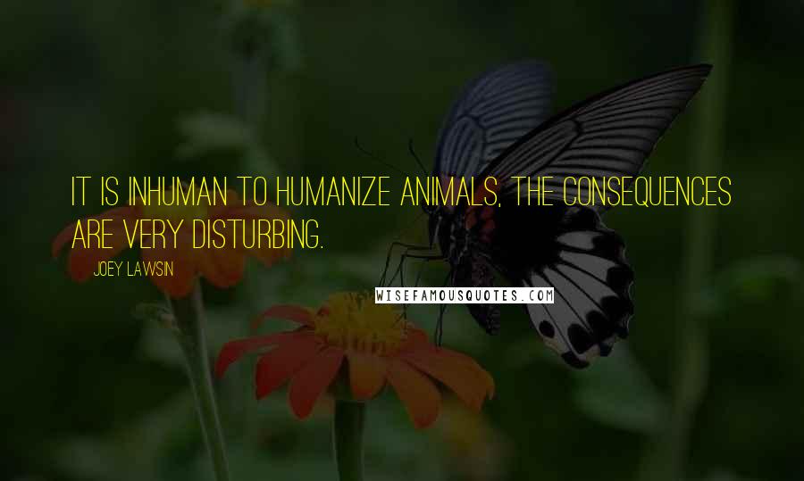 Joey Lawsin Quotes: It is inhuman to humanize animals, the consequences are very disturbing.