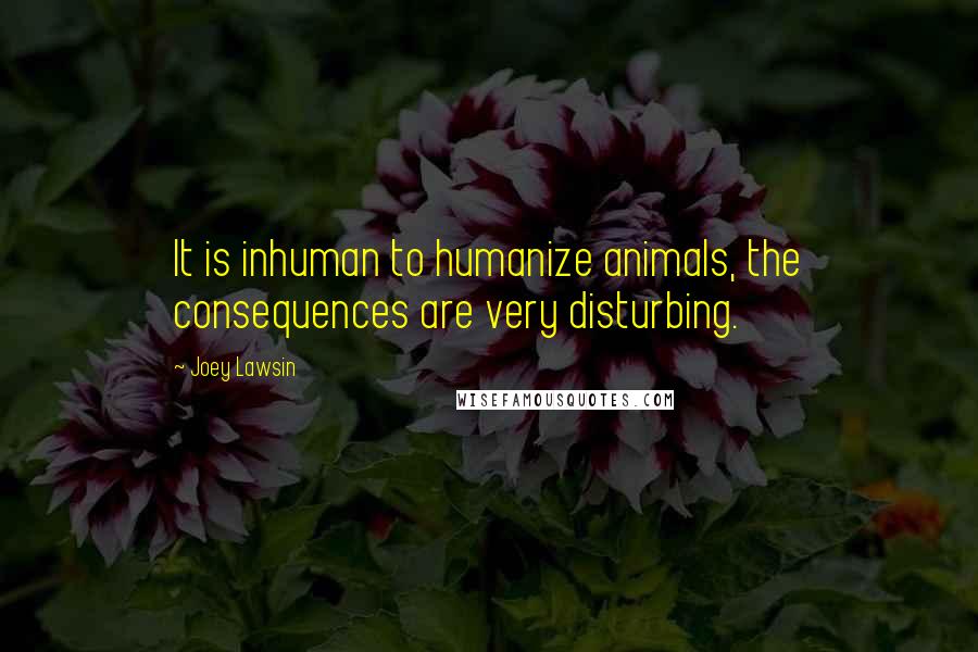 Joey Lawsin Quotes: It is inhuman to humanize animals, the consequences are very disturbing.