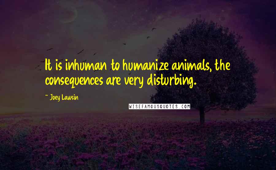 Joey Lawsin Quotes: It is inhuman to humanize animals, the consequences are very disturbing.
