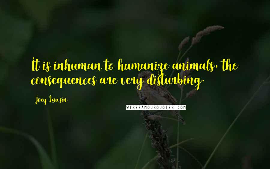 Joey Lawsin Quotes: It is inhuman to humanize animals, the consequences are very disturbing.