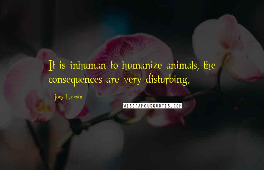 Joey Lawsin Quotes: It is inhuman to humanize animals, the consequences are very disturbing.