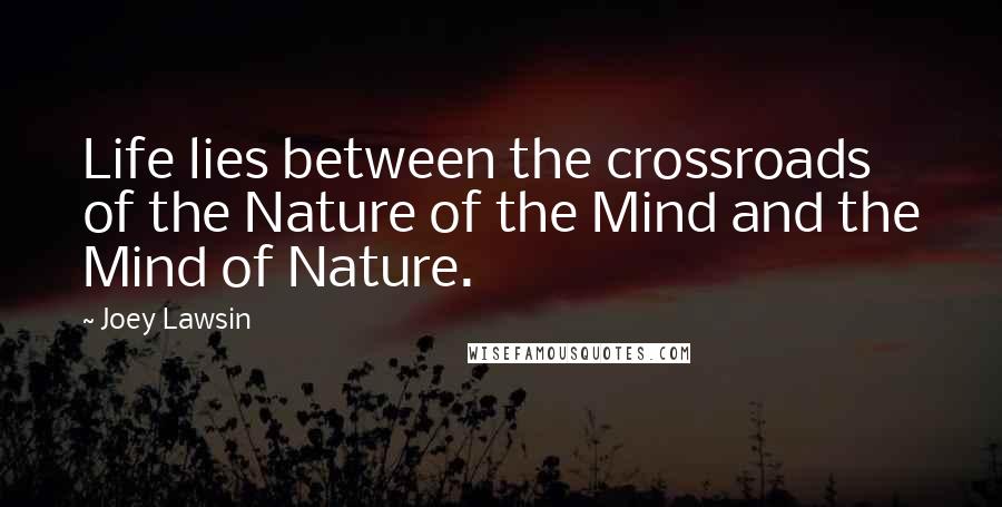 Joey Lawsin Quotes: Life lies between the crossroads of the Nature of the Mind and the Mind of Nature.