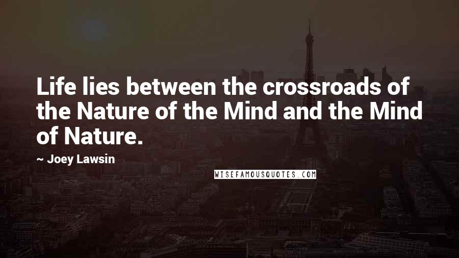 Joey Lawsin Quotes: Life lies between the crossroads of the Nature of the Mind and the Mind of Nature.