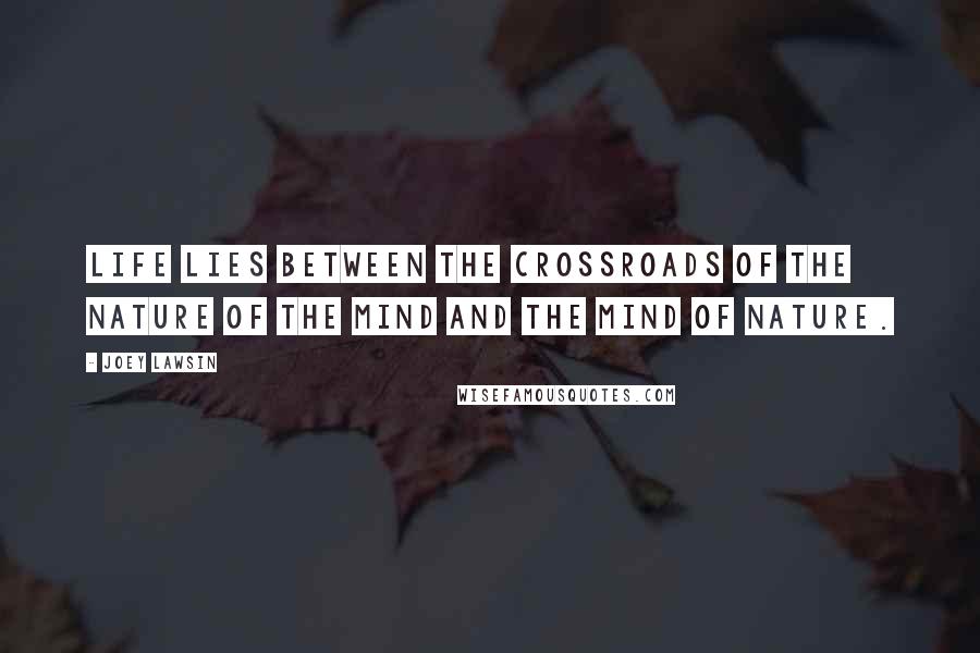 Joey Lawsin Quotes: Life lies between the crossroads of the Nature of the Mind and the Mind of Nature.